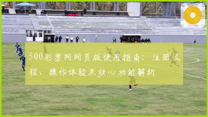 500彩票网网页版使用指南：注册流程、操作体验及核心功能解析