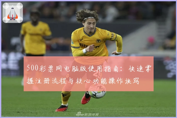 500彩票网电脑版使用指南：快速掌握注册流程与核心功能操作诀窍