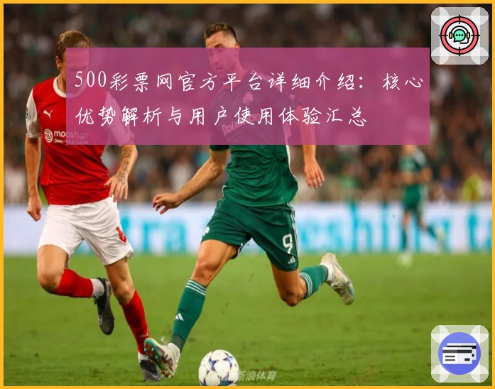 500彩票网官方平台详细介绍：核心优势解析与用户使用体验汇总
