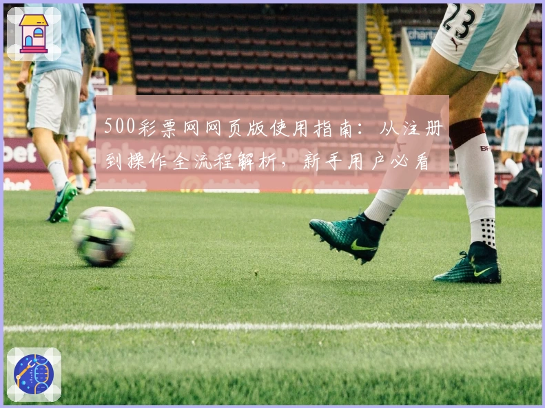 500彩票网网页版使用指南：从注册到操作全流程解析，新手用户必看教程