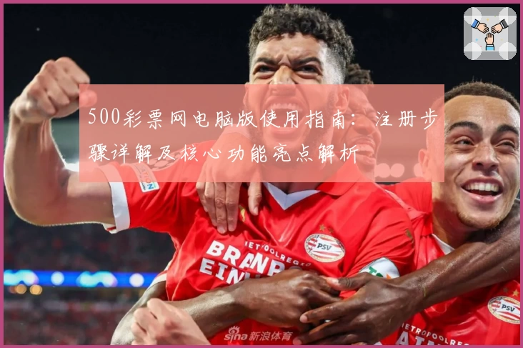 500彩票网电脑版使用指南:注册步骤详解及核心功能亮点解析