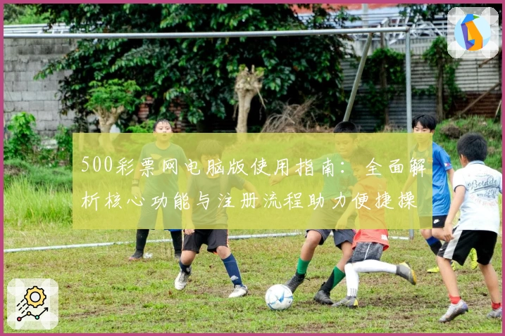 500彩票网电脑版使用指南:全面解析核心功能与注册流程助力便捷操作体验