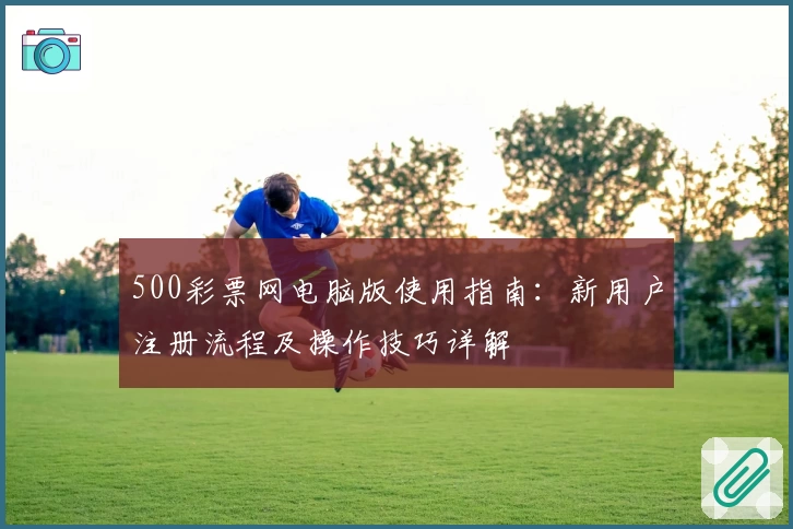 500彩票网电脑版使用指南：新用户注册流程及操作技巧详解