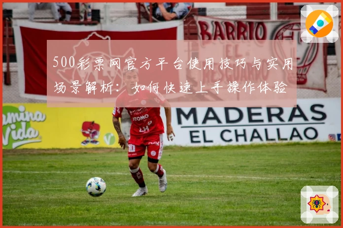500彩票网官方平台使用技巧与实用场景解析：如何快速上手操作体验