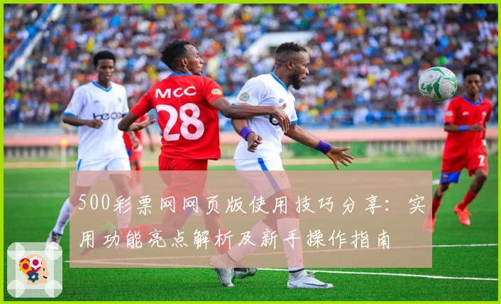 500彩票网网页版使用技巧分享：实用功能亮点解析及新手操作指南