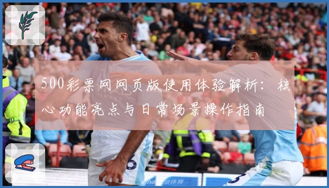 500彩票网网页版使用体验解析：核心功能亮点与日常场景操作指南