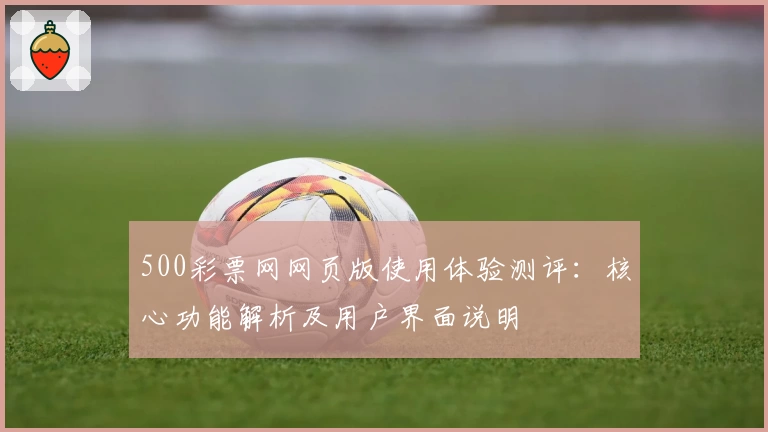 500彩票网网页版使用体验测评：核心功能解析及用户界面说明