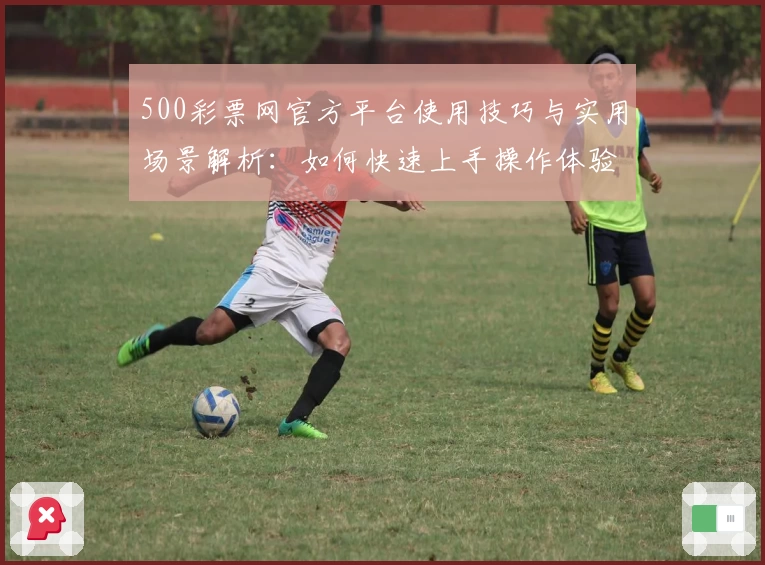 500彩票网官方平台使用技巧与实用场景解析：如何快速上手操作体验