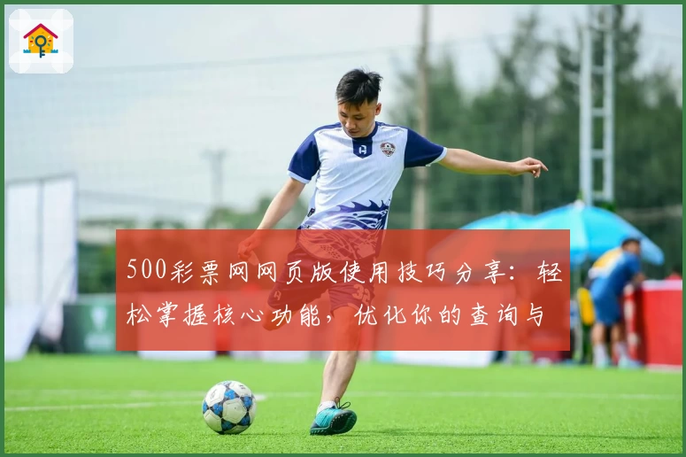500彩票网网页版使用技巧分享:轻松掌握核心功能,优化你的查询与操作体验