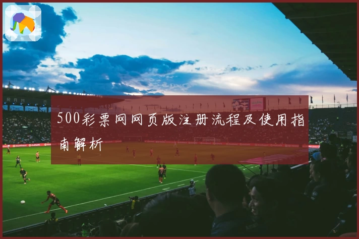 500彩票网网页版注册流程及使用指南解析