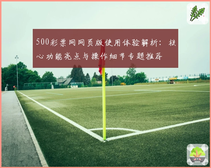 500彩票网网页版使用体验解析：核心功能亮点与操作细节专题推荐