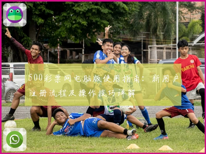 500彩票网电脑版使用指南：新用户注册流程及操作技巧详解
