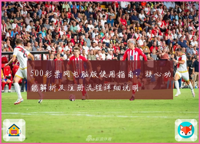 500彩票网电脑版使用指南：核心功能解析及注册流程详细说明