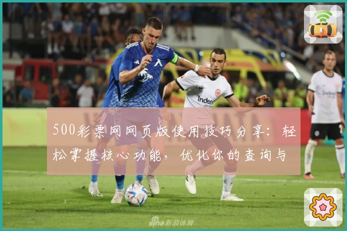 500彩票网网页版使用技巧分享：轻松掌握核心功能，优化你的查询与操作体验