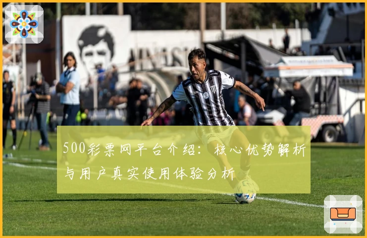 500彩票网平台介绍：核心优势解析与用户真实使用体验分析