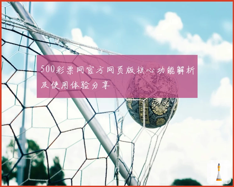 500彩票网官方网页版核心功能解析及使用体验分享