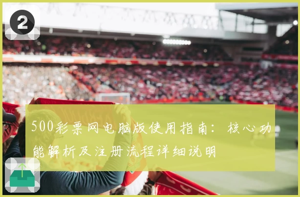 500彩票网电脑版使用指南：核心功能解析及注册流程详细说明