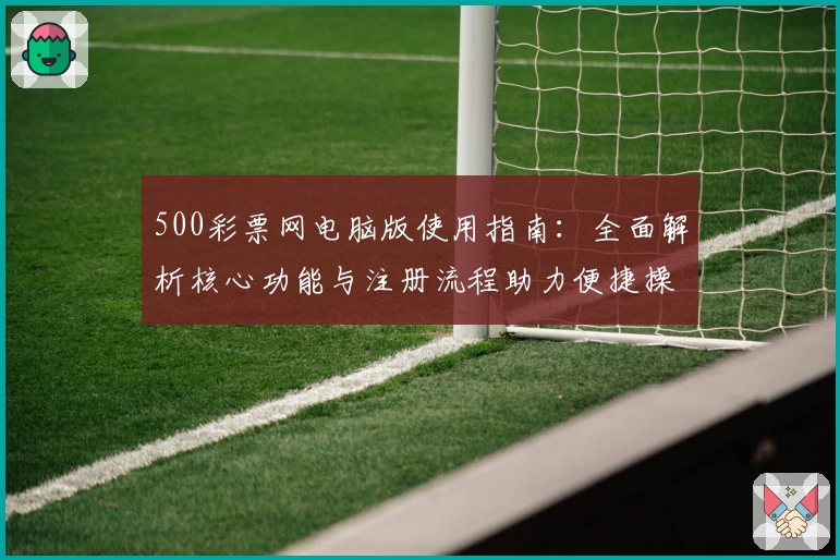 500彩票网电脑版使用指南：全面解析核心功能与注册流程助力便捷操作体验