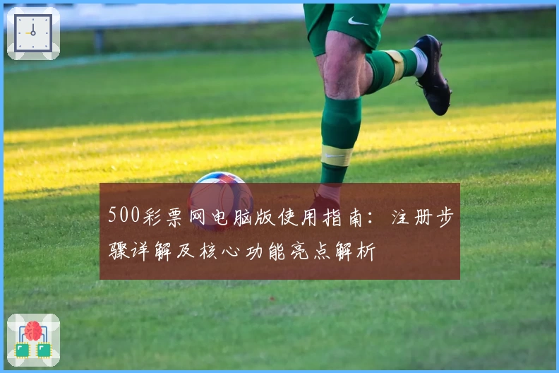 500彩票网电脑版使用指南：注册步骤详解及核心功能亮点解析