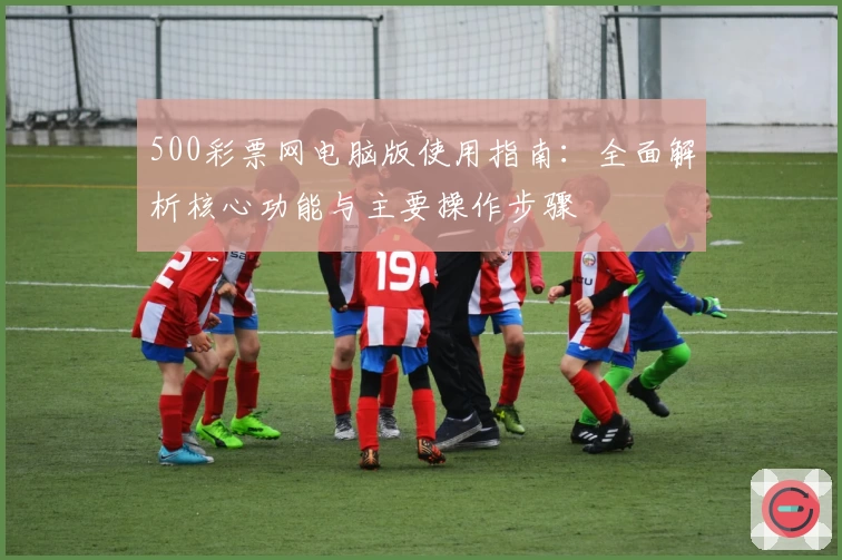 500彩票网电脑版使用指南:全面解析核心功能与主要操作步骤