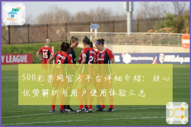 500彩票网官方平台详细介绍：核心优势解析与用户使用体验汇总