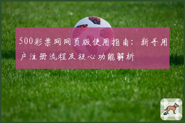 500彩票网网页版使用指南：新手用户注册流程及核心功能解析