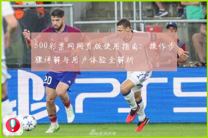 500彩票网网页版使用指南：操作步骤详解与用户体验全解析