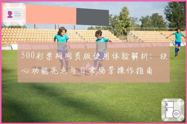 500彩票网网页版使用体验解析:核心功能亮点与日常场景操作指南